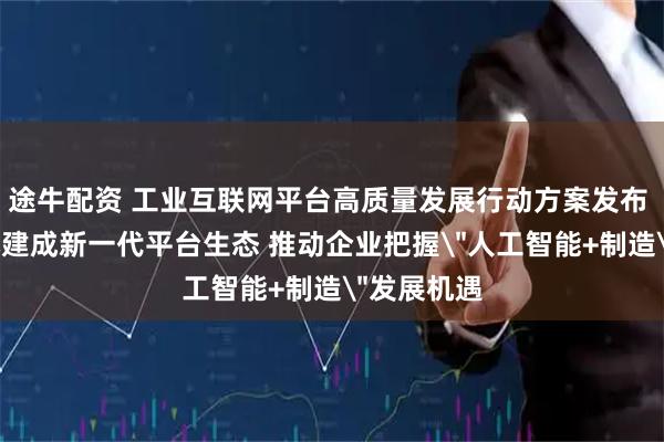 途牛配资 工业互联网平台高质量发展行动方案发布 3年后基本建成新一代平台生态 推动企业把握