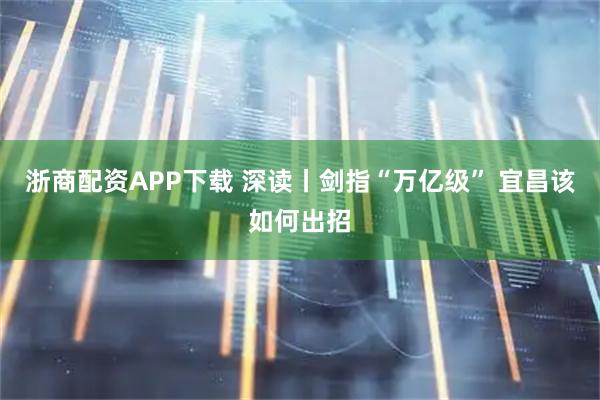 浙商配资APP下载 深读丨剑指“万亿级” 宜昌该如何出招