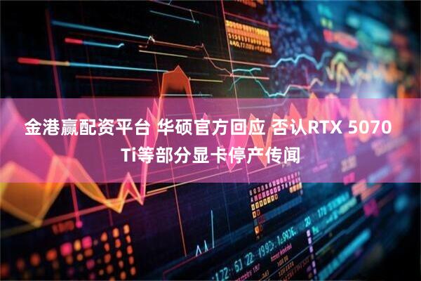 金港赢配资平台 华硕官方回应 否认RTX 5070 Ti等部分显卡停产传闻