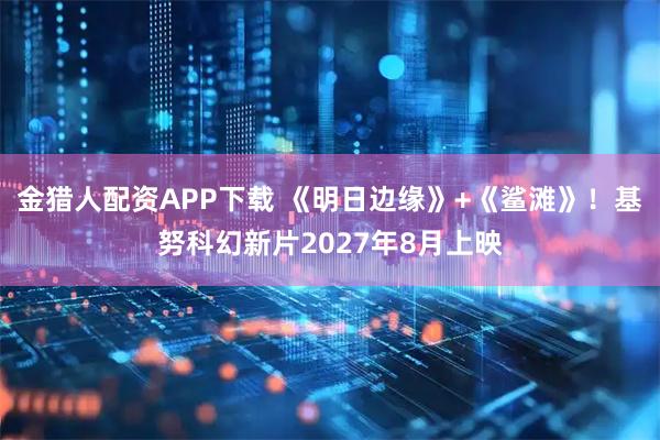 金猎人配资APP下载 《明日边缘》+《鲨滩》！基努科幻新片2027年8月上映