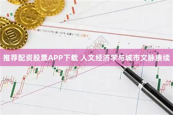 推荐配资股票APP下载 人文经济学与城市文脉赓续