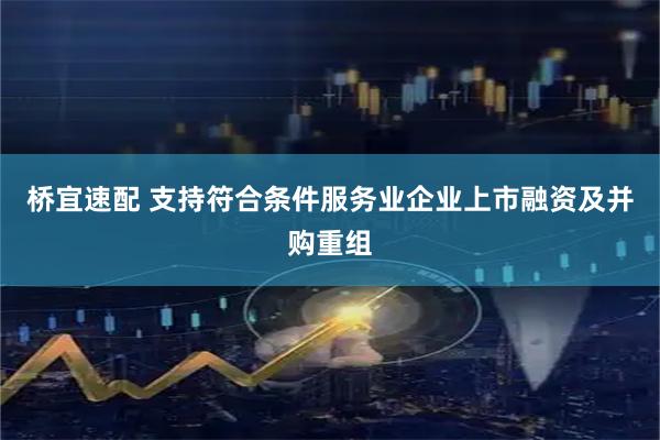 桥宜速配 支持符合条件服务业企业上市融资及并购重组